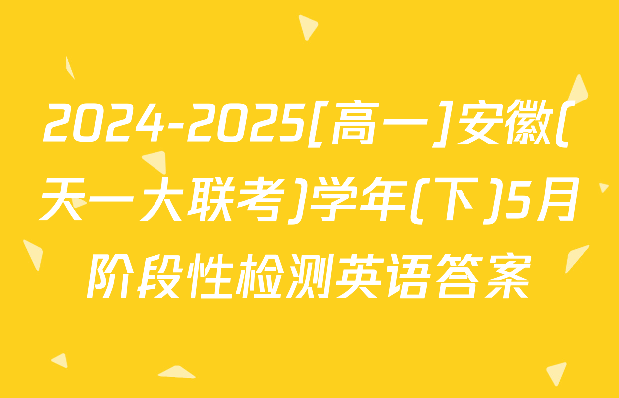 2024-2025[高一]安徽(天一大联考)学年(下)5月阶段性检测英语答案