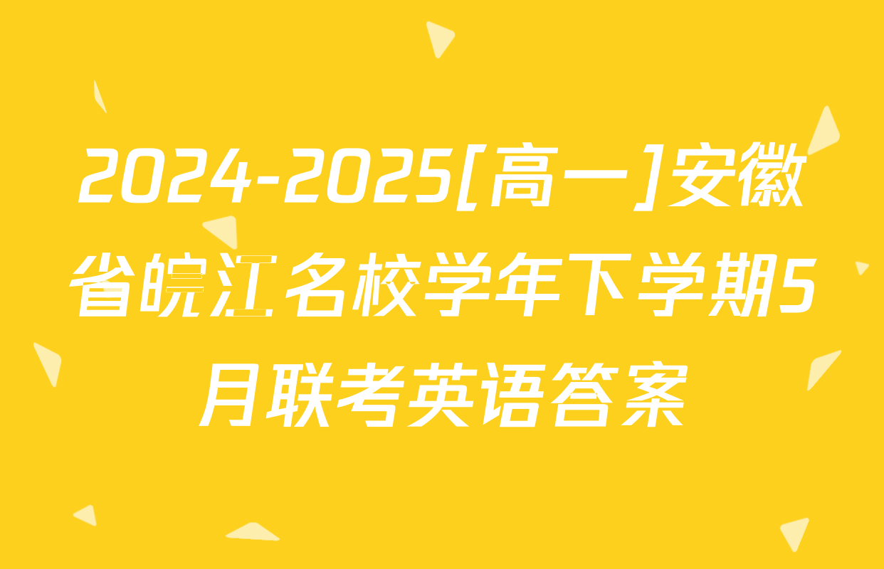 2024-2025[高一]安徽省皖江名校学年下学期5月联考英语答案