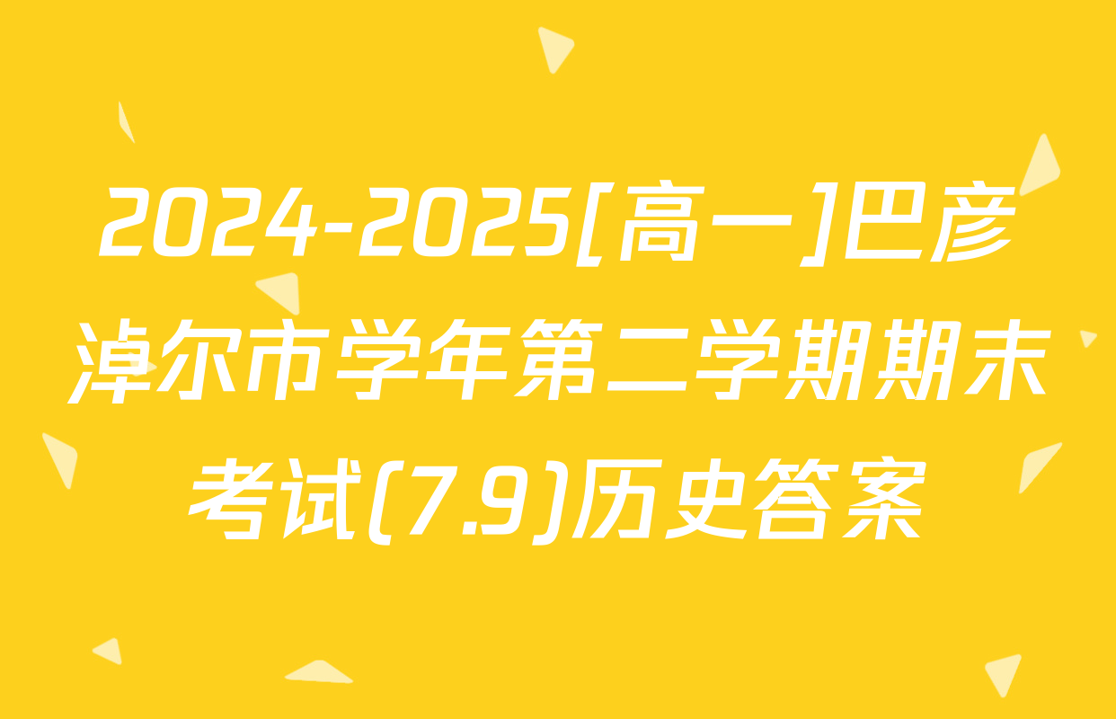 2024-2025[高一]巴彦淖尔市学年第二学期期末考试(7.9)历史答案