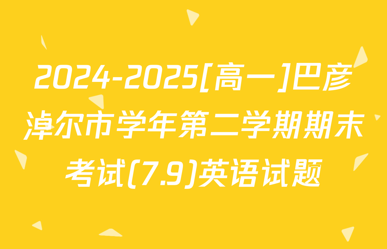 2024-2025[高一]巴彦淖尔市学年第二学期期末考试(7.9)英语试题
