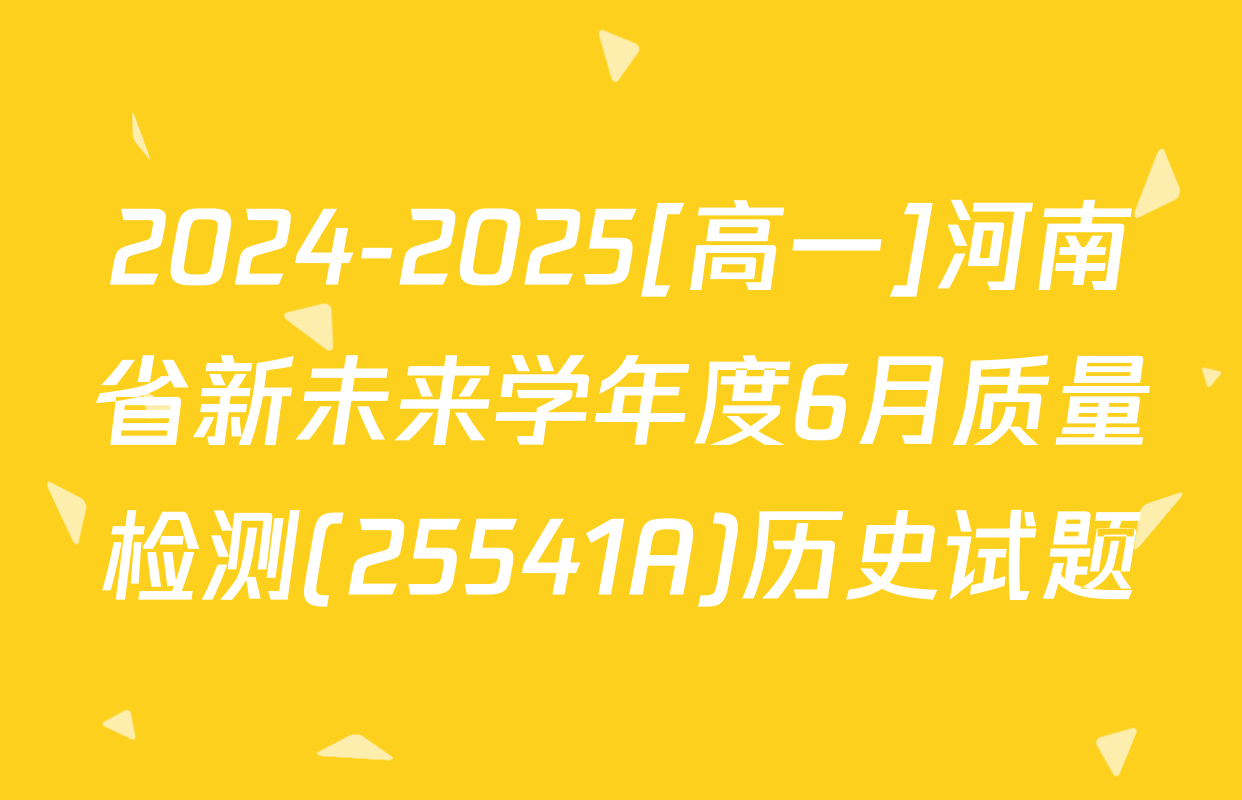 2024-2025[高一]河南省新未来学年度6月质量检测(25541A)历史试题