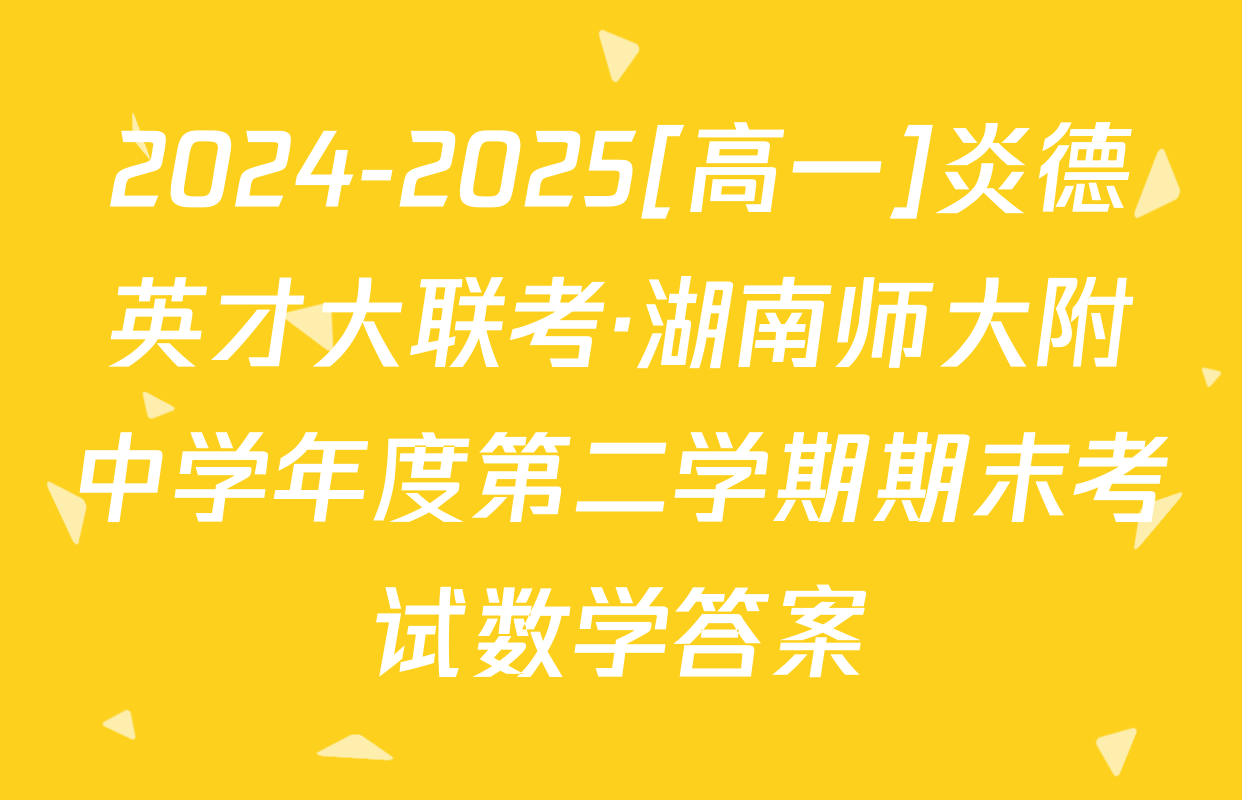 2024-2025[高一]炎德英才大联考·湖南师大附中学年度第二学期期末考试数学答案