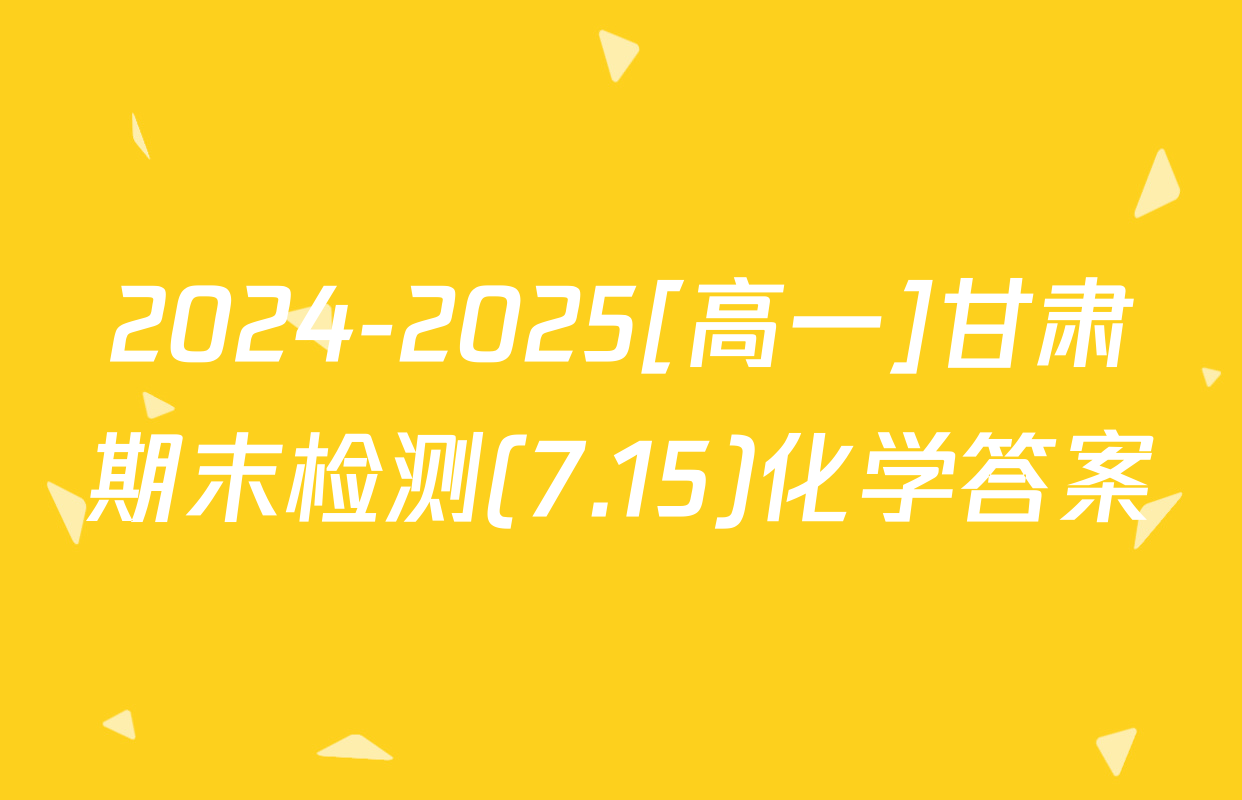 2024-2025[高一]甘肃期末检测(7.15)化学答案