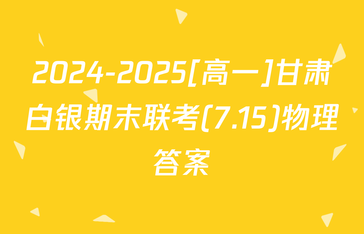 2024-2025[高一]甘肃白银期末联考(7.15)物理答案
