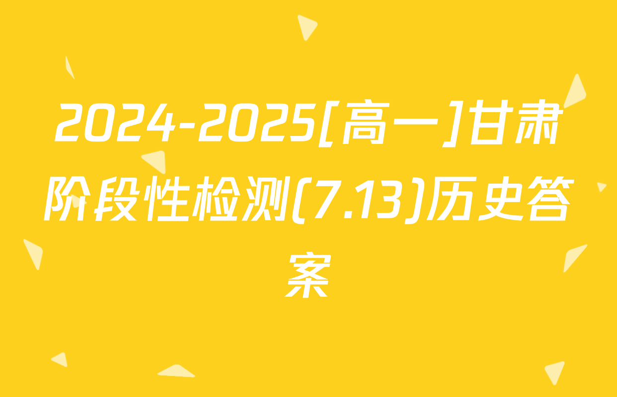 2024-2025[高一]甘肃阶段性检测(7.13)历史答案