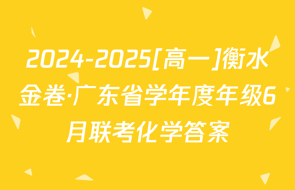 2024-2025[高一]衡水金卷·广东省学年度年级6月联考化学答案