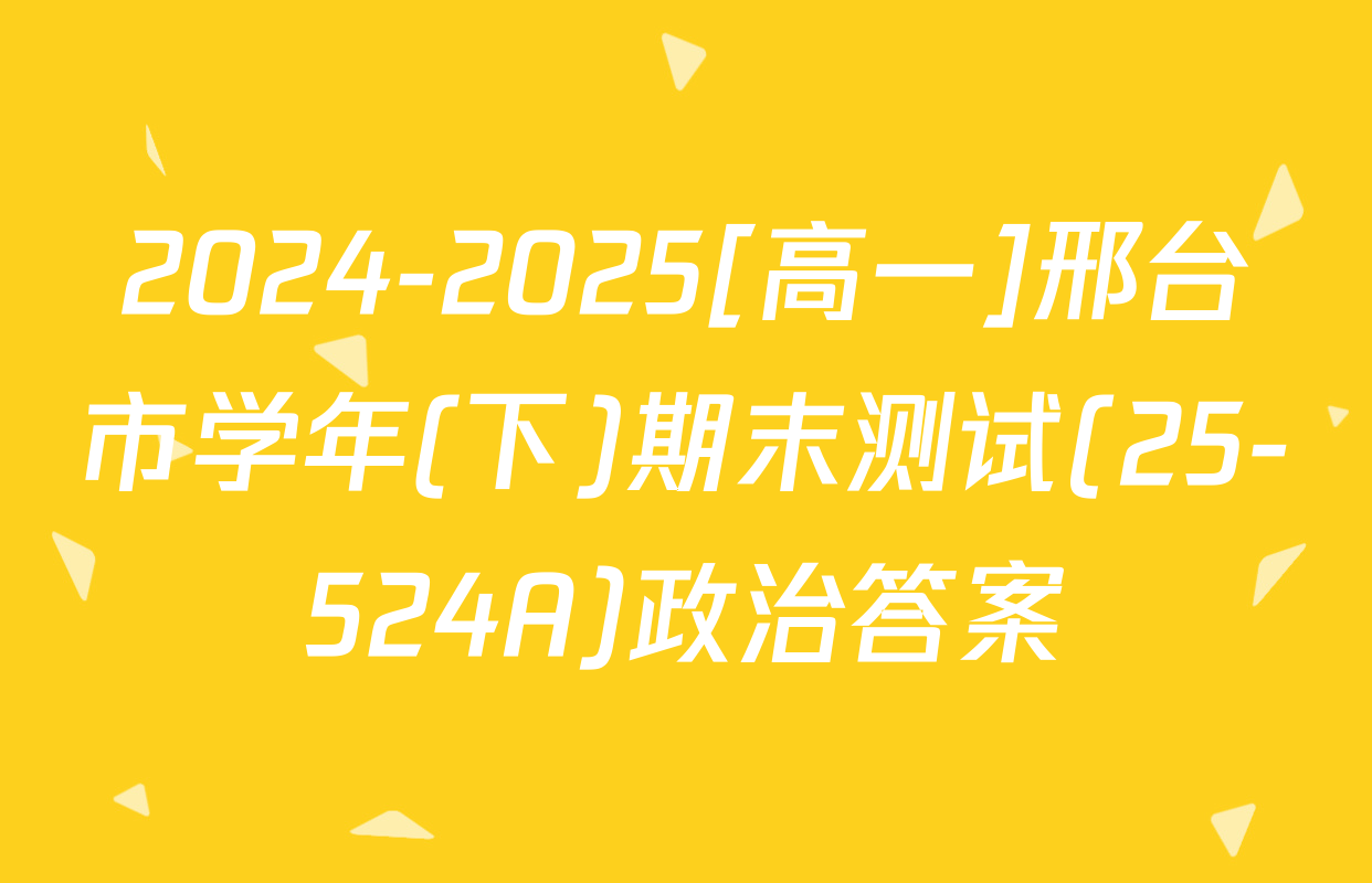 2024-2025[高一]邢台市学年(下)期末测试(25-524A)政治答案