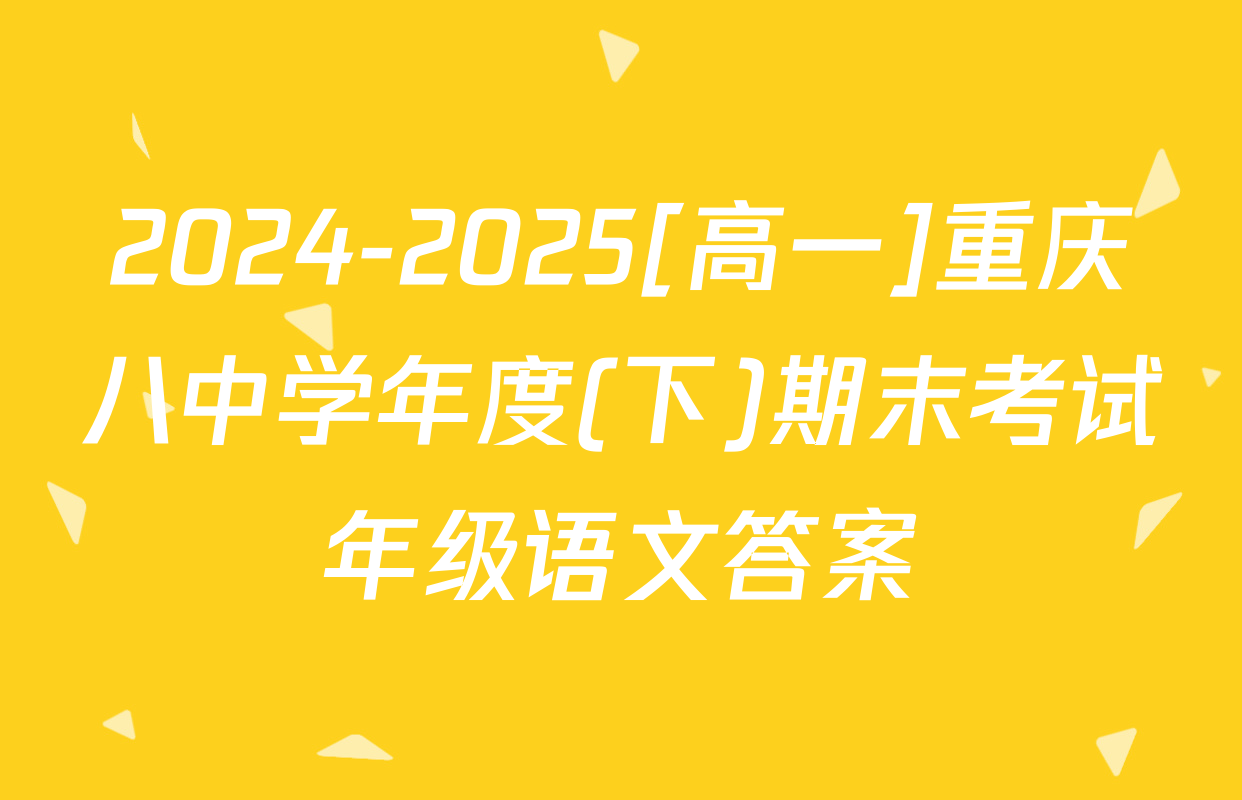 2024-2025[高一]重庆八中学年度(下)期末考试年级语文答案