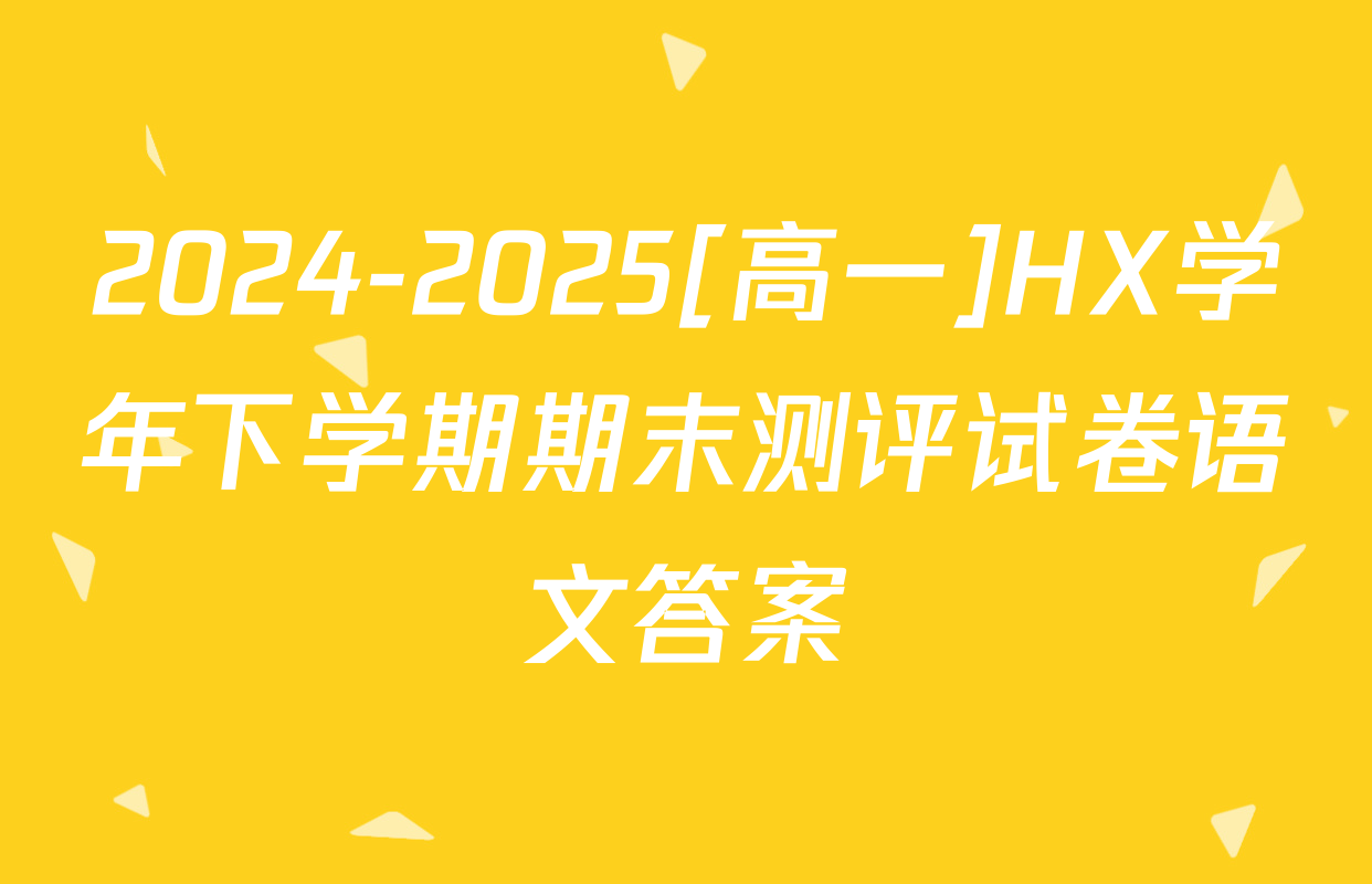 2024-2025[高一]HX学年下学期期末测评试卷语文答案