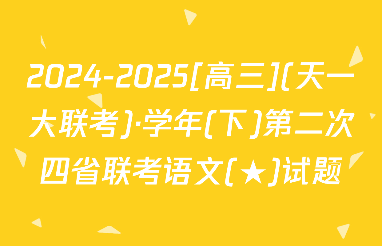 2024-2025[高三](天一大联考)·学年(下)第二次四省联考语文(★)试题