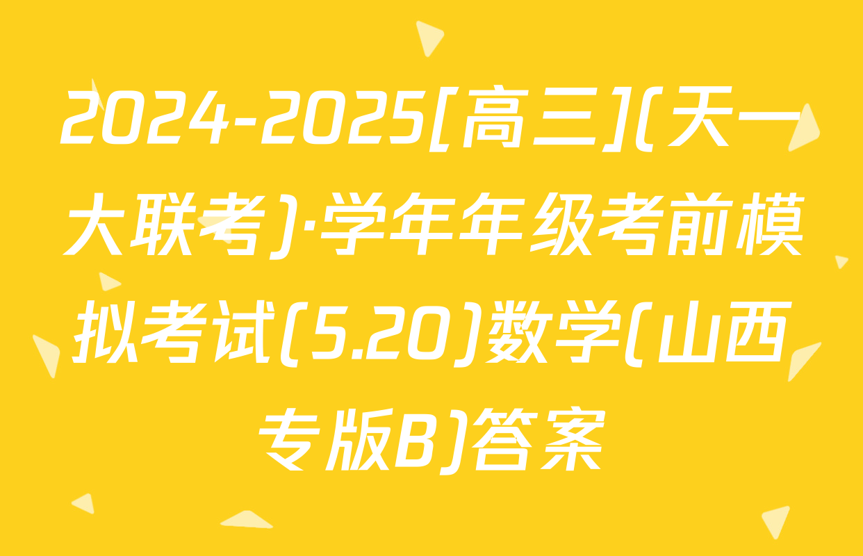 2024-2025[高三](天一大联考)·学年年级考前模拟考试(5.20)数学(山西专版B)答案