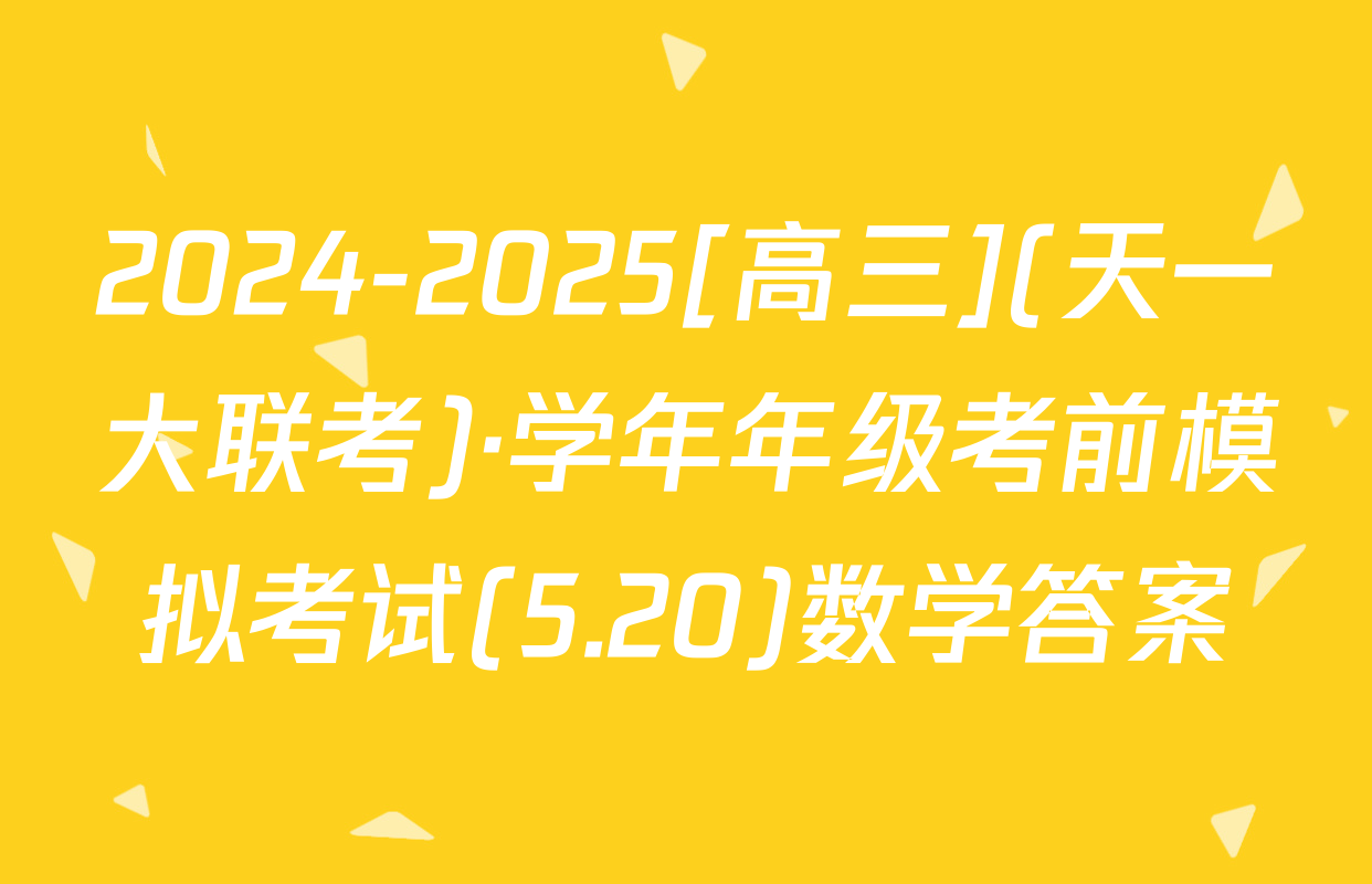 2024-2025[高三](天一大联考)·学年年级考前模拟考试(5.20)数学答案