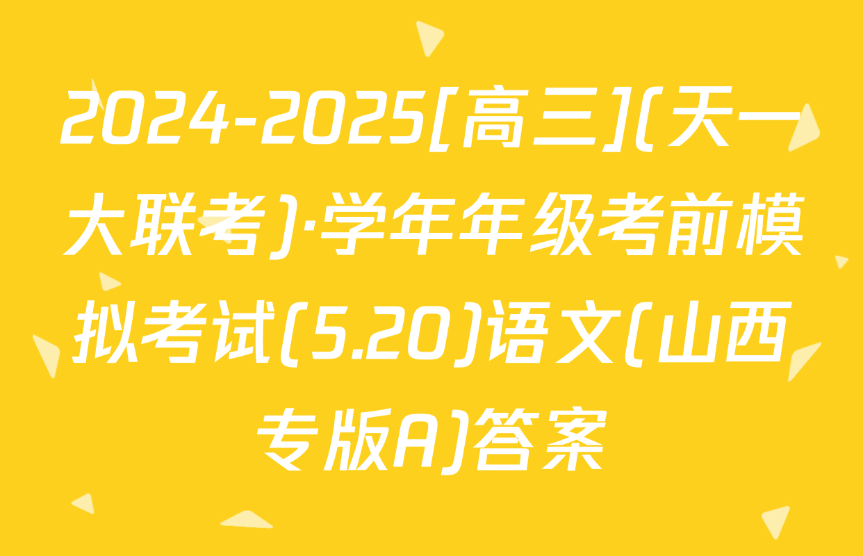2024-2025[高三](天一大联考)·学年年级考前模拟考试(5.20)语文(山西专版A)答案