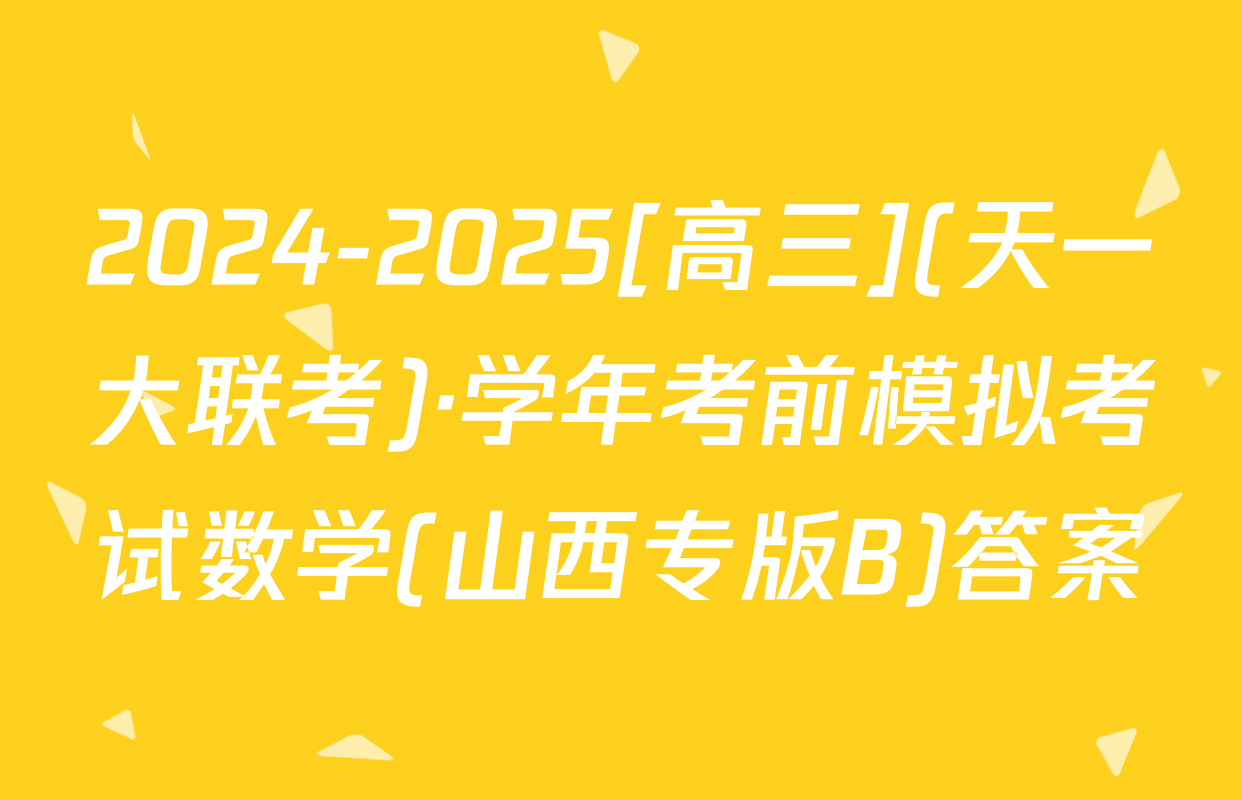 2024-2025[高三](天一大联考)·学年考前模拟考试数学(山西专版B)答案