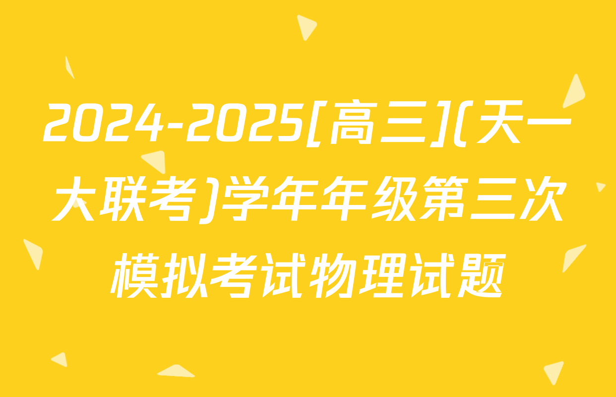 2024-2025[高三](天一大联考)学年年级第三次模拟考试物理试题