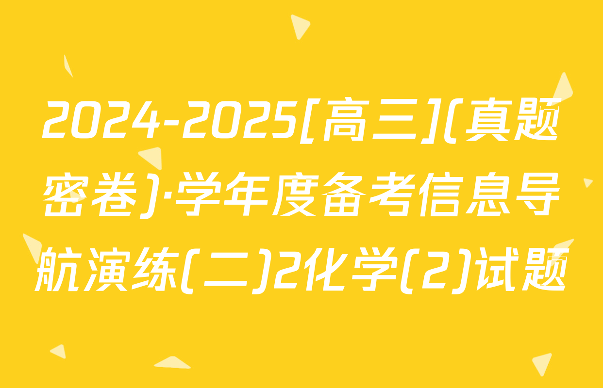 2024-2025[高三](真题密卷)·学年度备考信息导航演练(二)2化学(2)试题