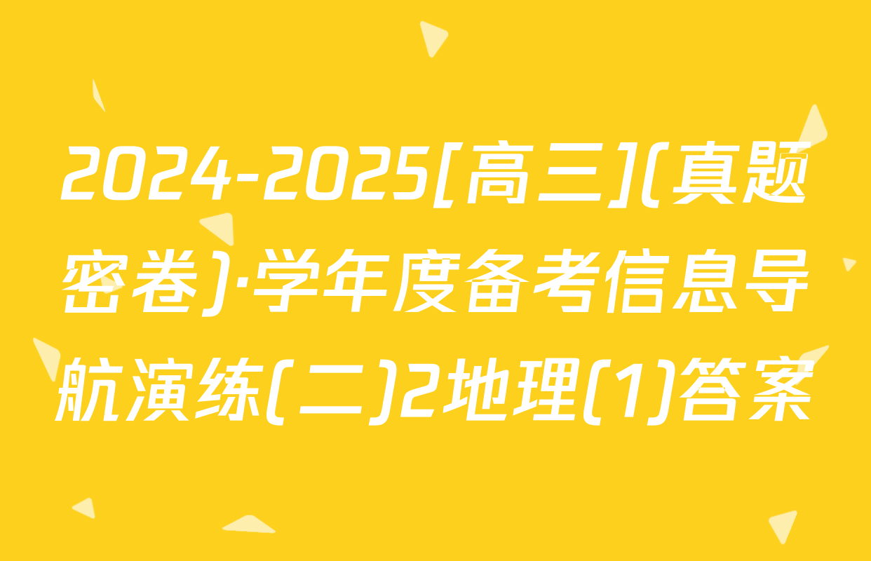 2024-2025[高三](真题密卷)·学年度备考信息导航演练(二)2地理(1)答案