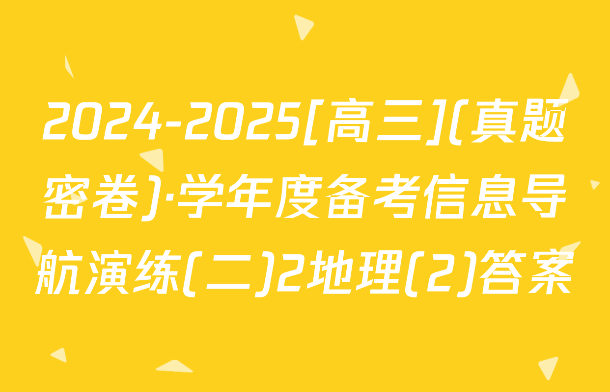 2024-2025[高三](真题密卷)·学年度备考信息导航演练(二)2地理(2)答案