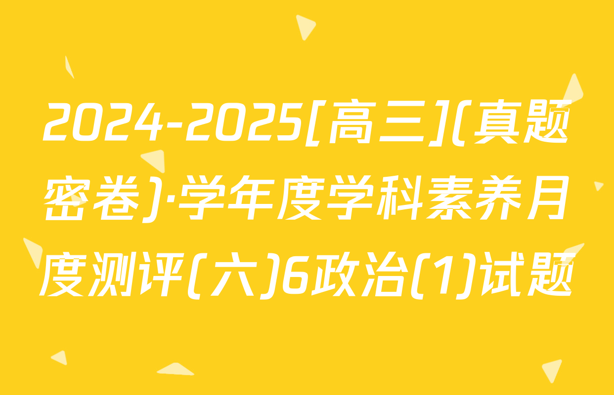 2024-2025[高三](真题密卷)·学年度学科素养月度测评(六)6政治(1)试题
