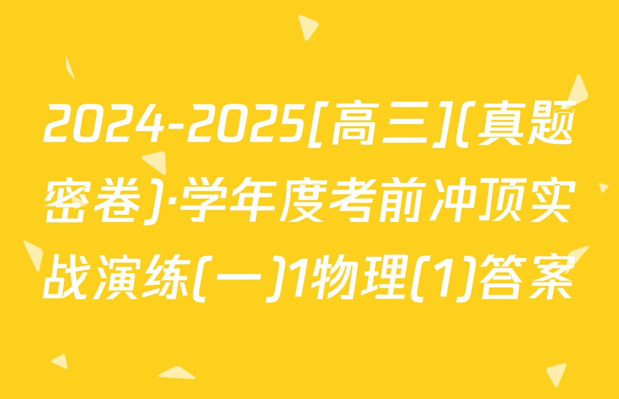 2024-2025[高三](真题密卷)·学年度考前冲顶实战演练(一)1物理(1)答案