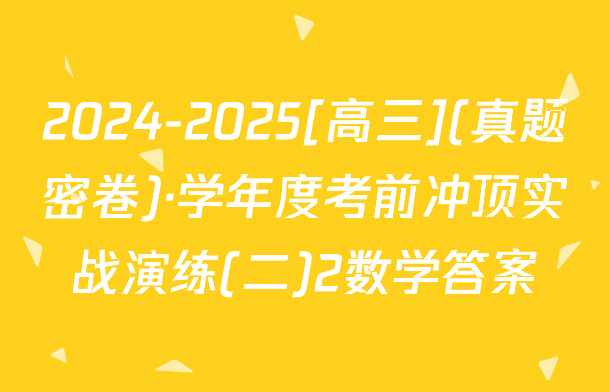 2024-2025[高三](真题密卷)·学年度考前冲顶实战演练(二)2数学答案