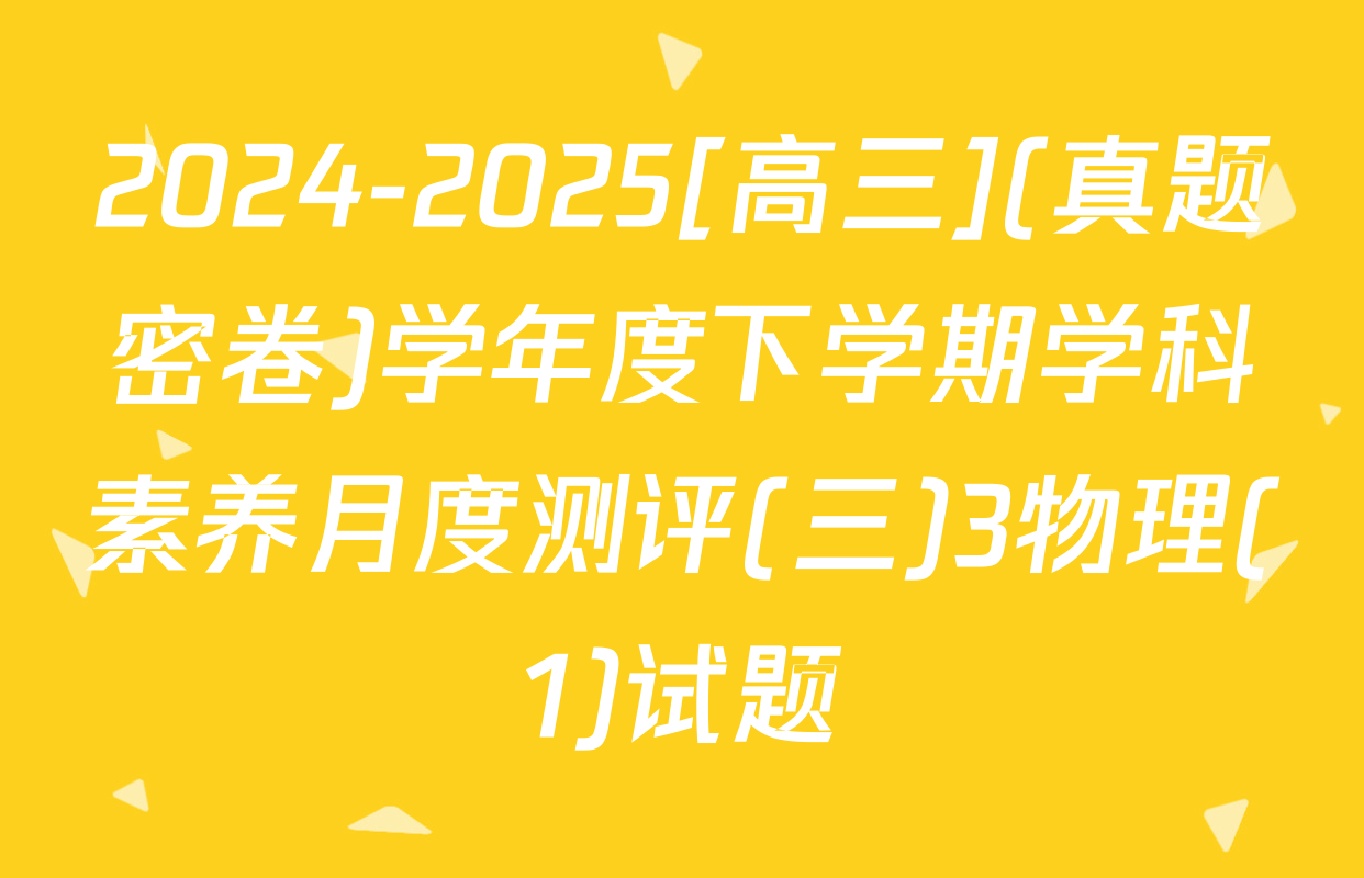 2024-2025[高三](真题密卷)学年度下学期学科素养月度测评(三)3物理(1)试题
