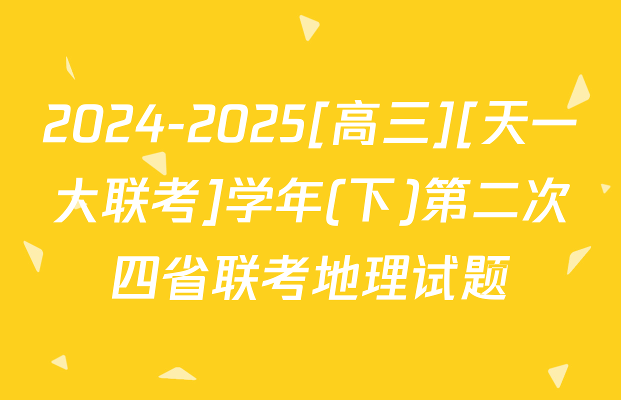 2024-2025[高三][天一大联考]学年(下)第二次四省联考地理试题