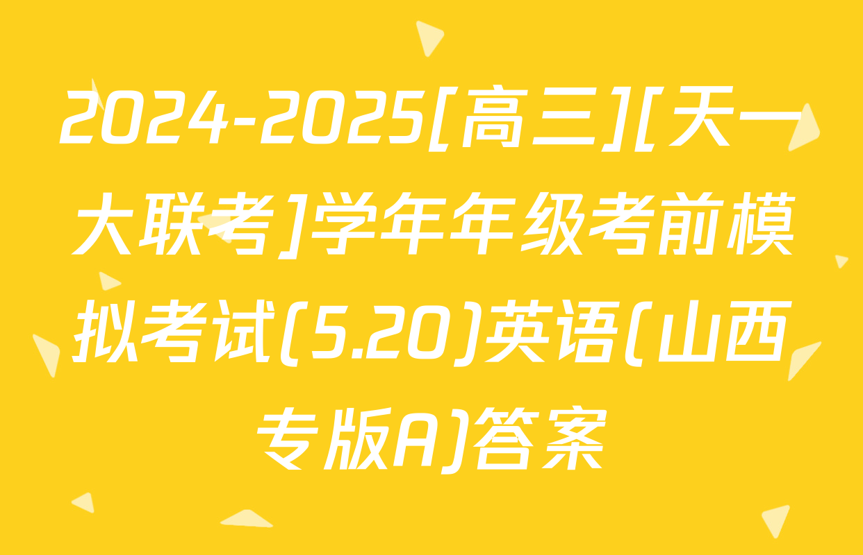 2024-2025[高三][天一大联考]学年年级考前模拟考试(5.20)英语(山西专版A)答案