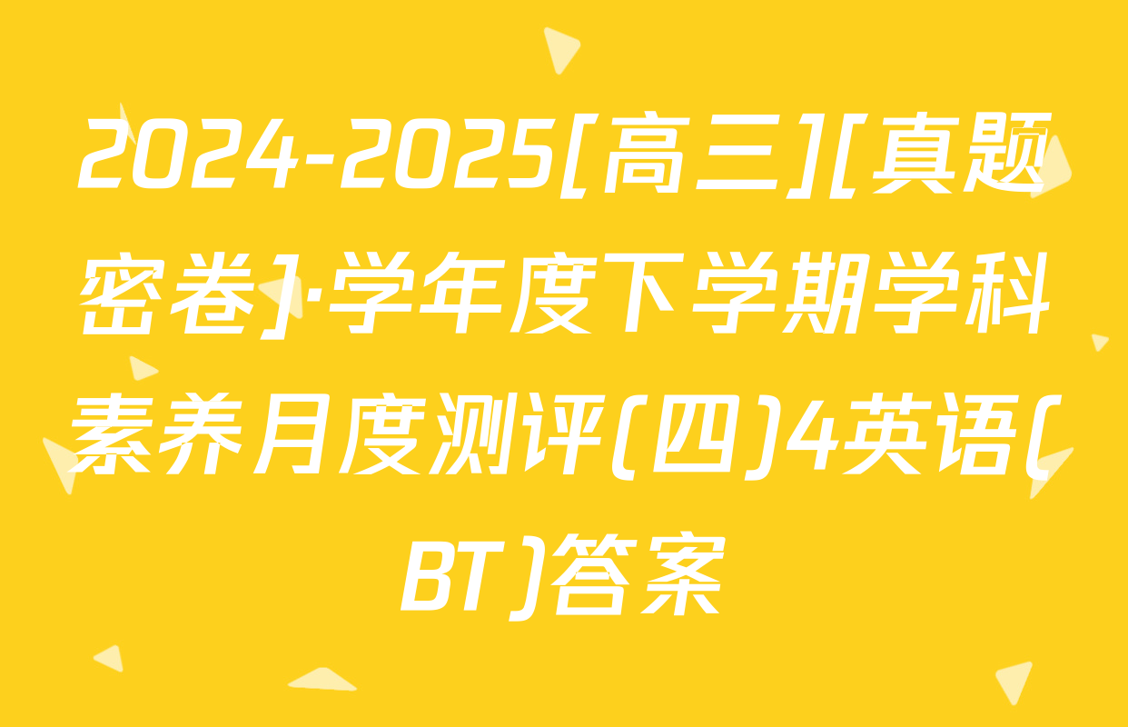 2024-2025[高三][真题密卷]·学年度下学期学科素养月度测评(四)4英语(BT)答案