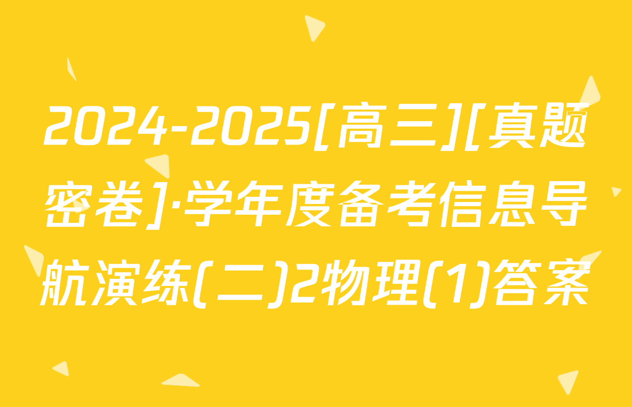 2024-2025[高三][真题密卷]·学年度备考信息导航演练(二)2物理(1)答案