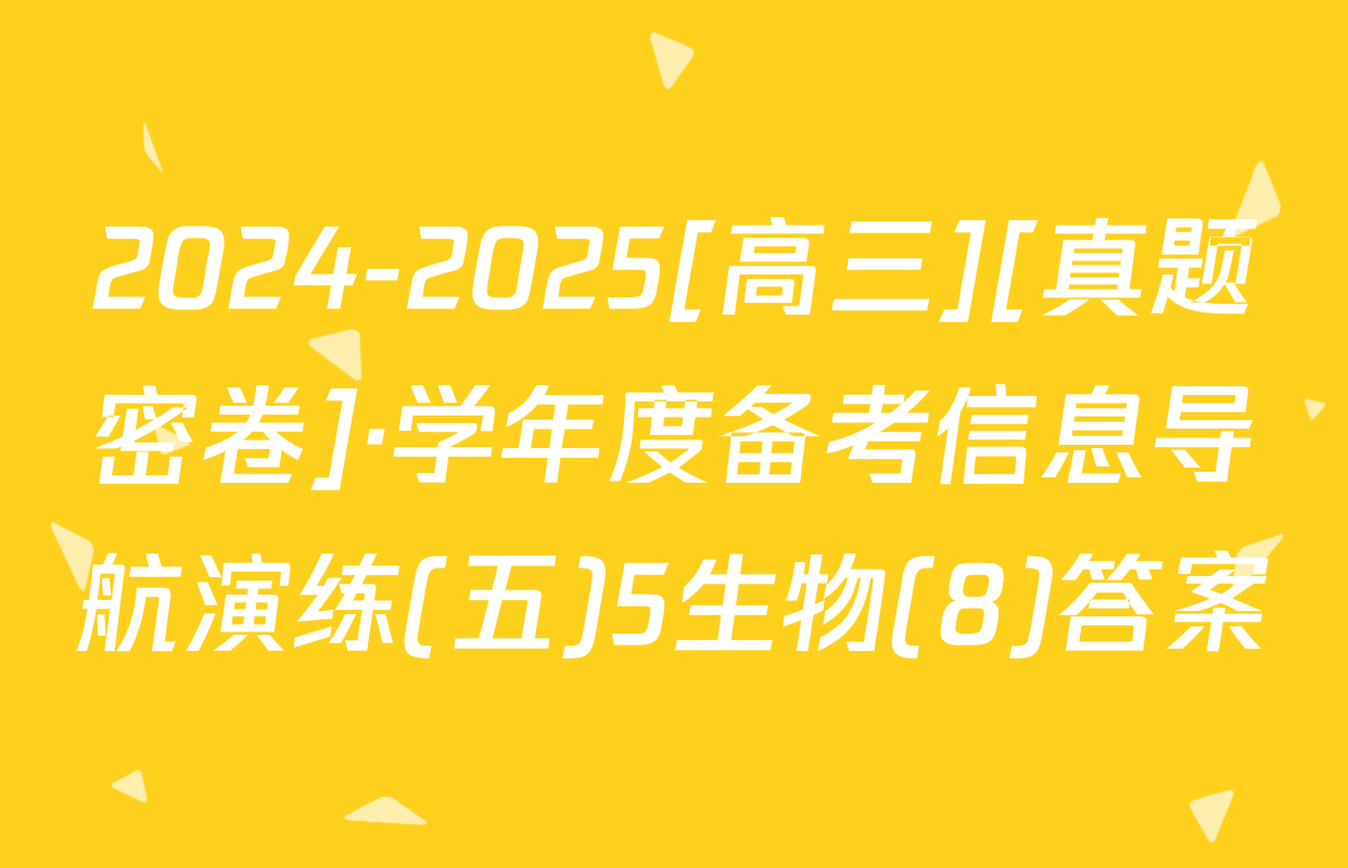 2024-2025[高三][真题密卷]·学年度备考信息导航演练(五)5生物(8)答案