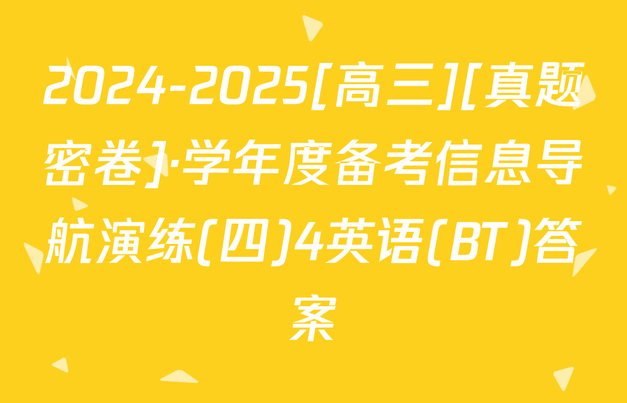 2024-2025[高三][真题密卷]·学年度备考信息导航演练(四)4英语(BT)答案