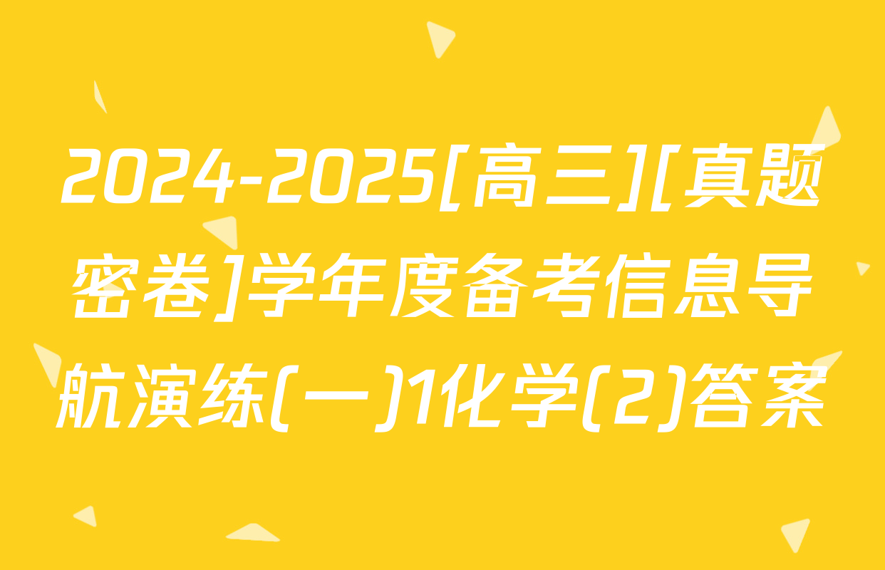 2024-2025[高三][真题密卷]学年度备考信息导航演练(一)1化学(2)答案