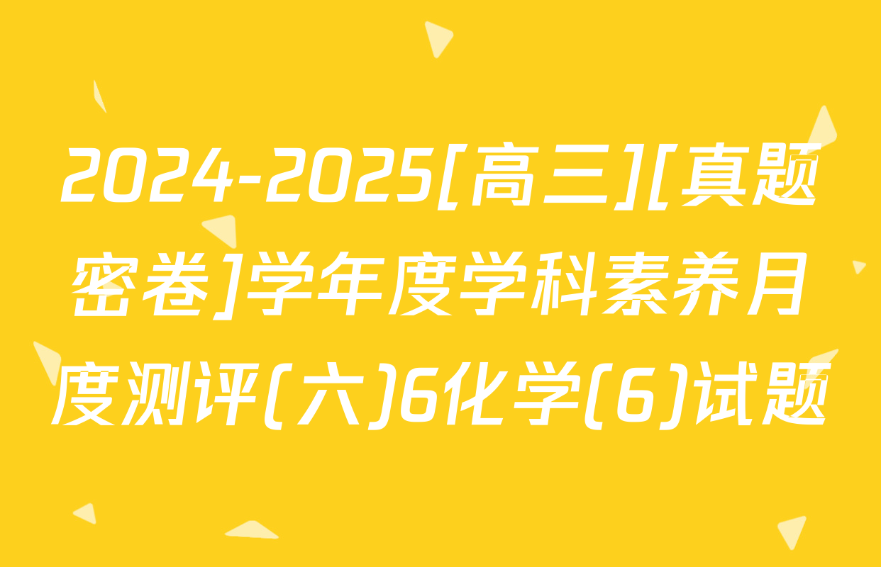 2024-2025[高三][真题密卷]学年度学科素养月度测评(六)6化学(6)试题