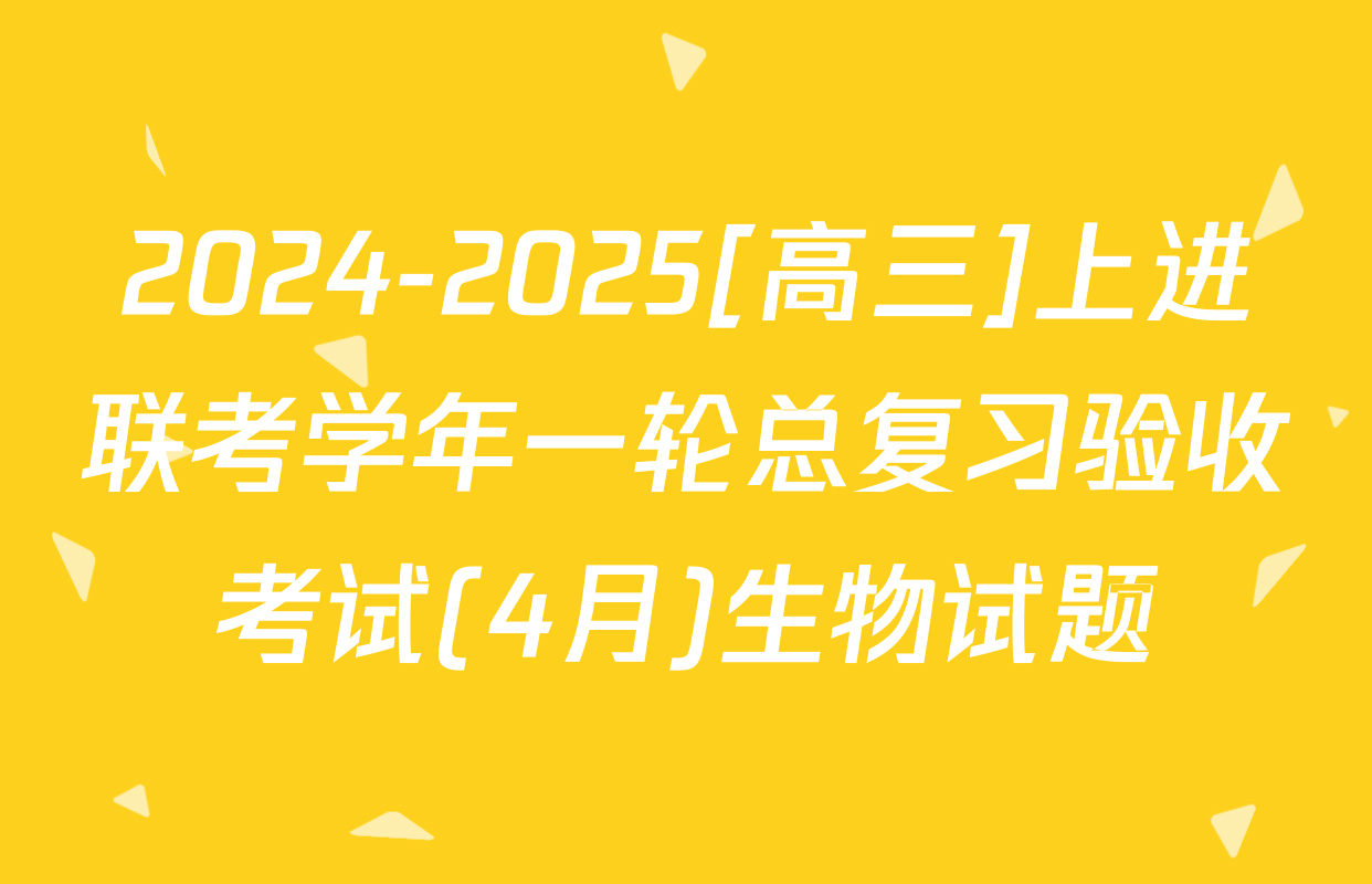 2024-2025[高三]上进联考学年一轮总复习验收考试(4月)生物试题