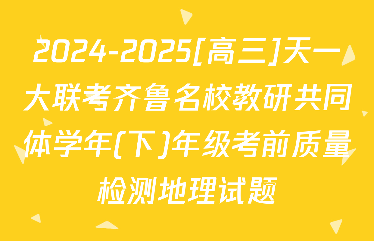2024-2025[高三]天一大联考齐鲁名校教研共同体学年(下)年级考前质量检测地理试题