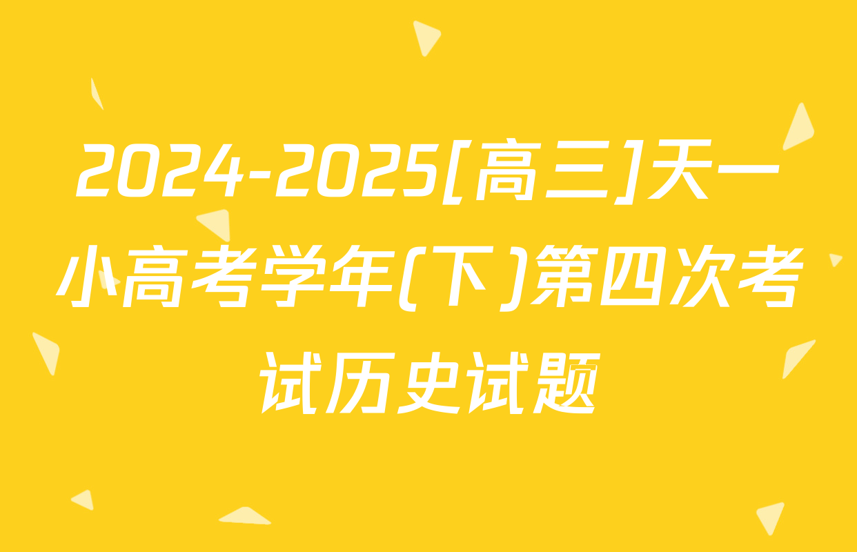 2024-2025[高三]天一小高考学年(下)第四次考试历史试题