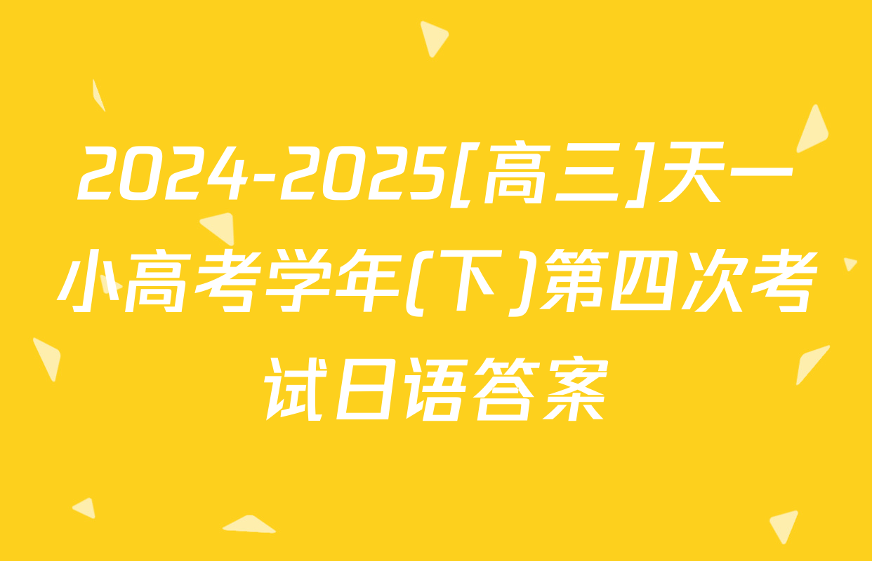 2024-2025[高三]天一小高考学年(下)第四次考试日语答案