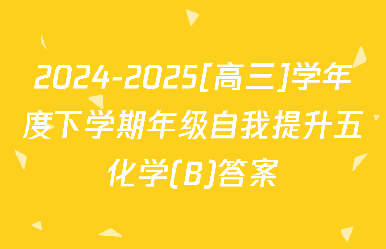 2024-2025[高三]学年度下学期年级自我提升五化学(B)答案