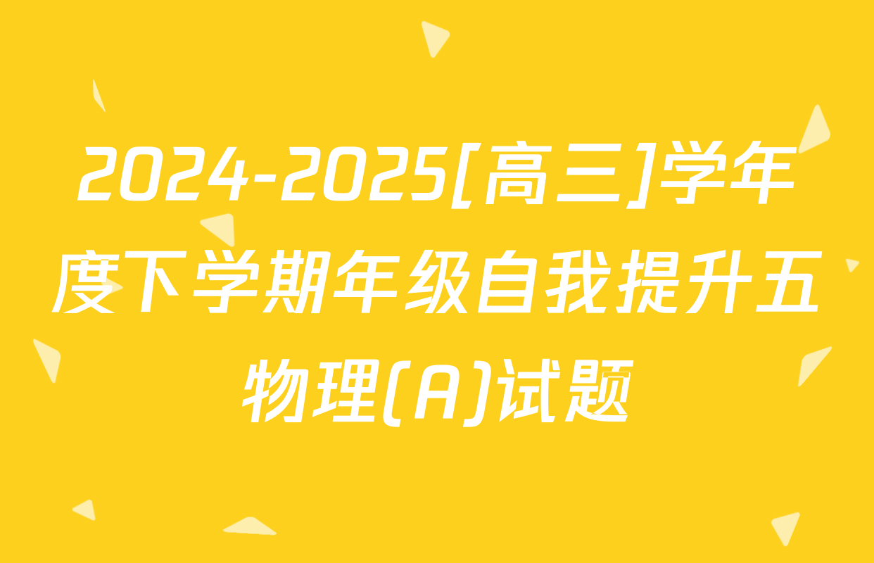 2024-2025[高三]学年度下学期年级自我提升五物理(A)试题