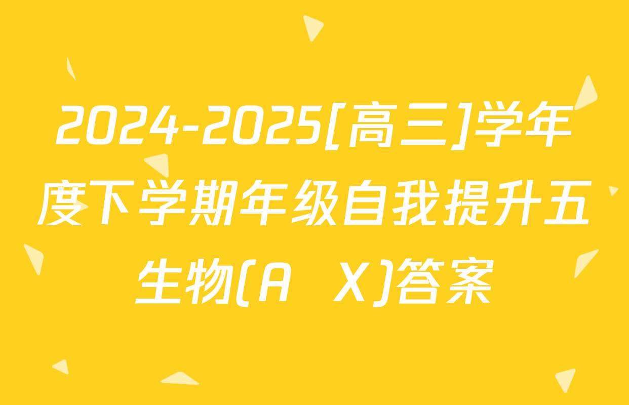 2024-2025[高三]学年度下学期年级自我提升五生物(A  X)答案
