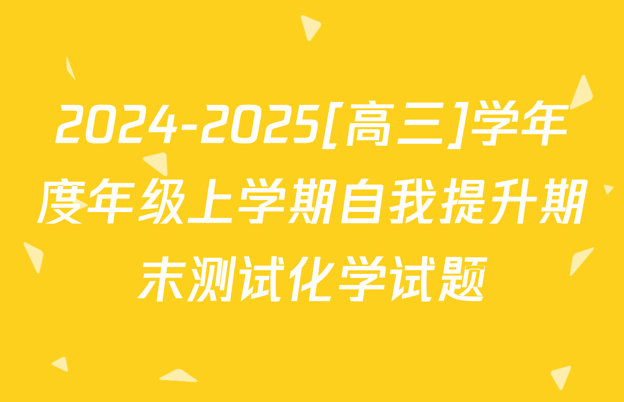 2024-2025[高三]学年度年级上学期自我提升期末测试化学试题