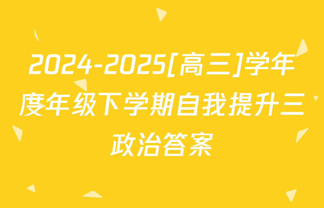 2024-2025[高三]学年度年级下学期自我提升三政治答案