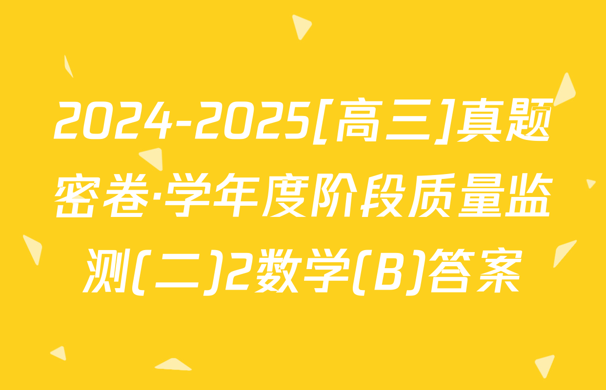 2024-2025[高三]真题密卷·学年度阶段质量监测(二)2数学(B)答案