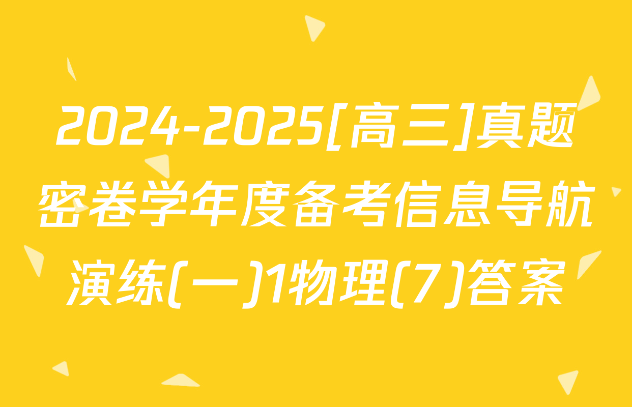 2024-2025[高三]真题密卷学年度备考信息导航演练(一)1物理(7)答案