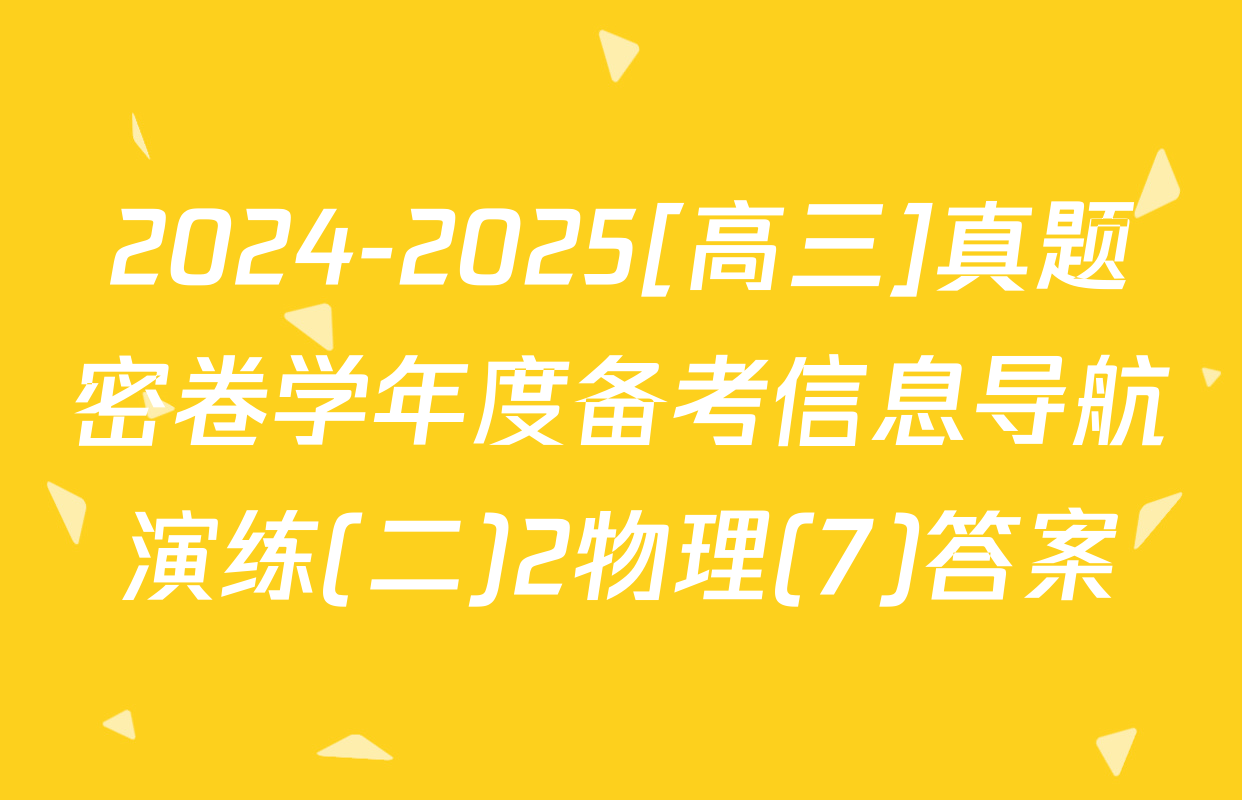 2024-2025[高三]真题密卷学年度备考信息导航演练(二)2物理(7)答案