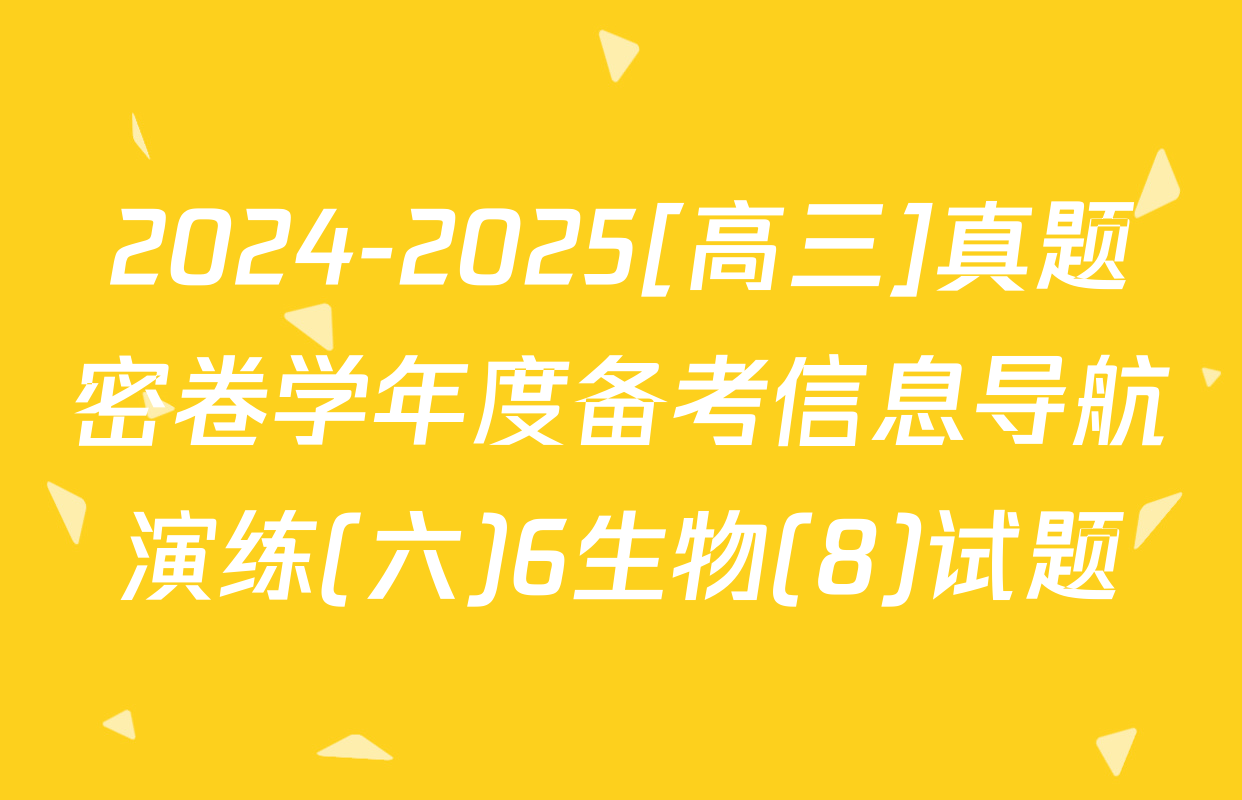 2024-2025[高三]真题密卷学年度备考信息导航演练(六)6生物(8)试题