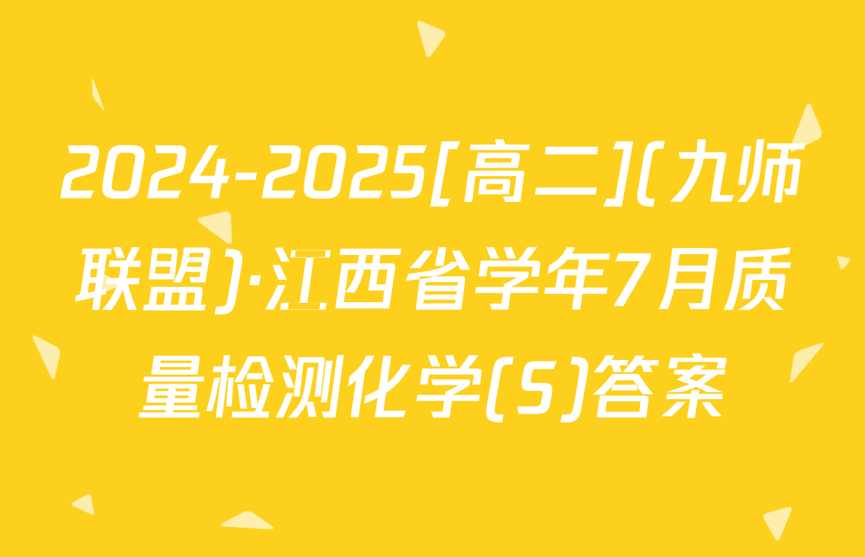2024-2025[高二](九师联盟)·江西省学年7月质量检测化学(S)答案