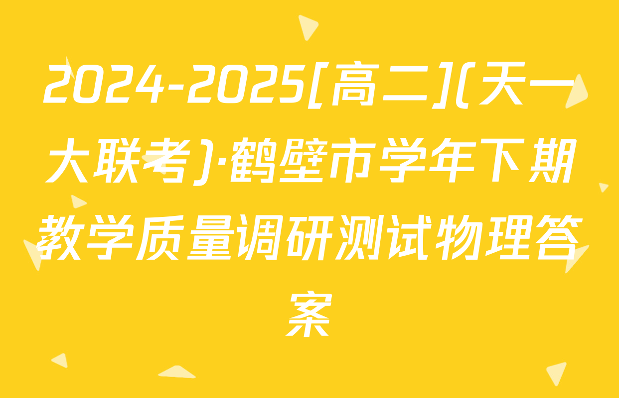2024-2025[高二](天一大联考)·鹤壁市学年下期教学质量调研测试物理答案