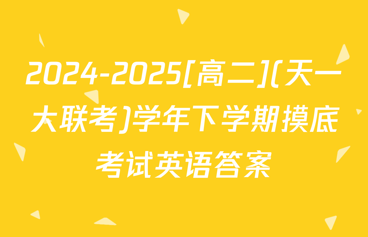 2024-2025[高二](天一大联考)学年下学期摸底考试英语答案